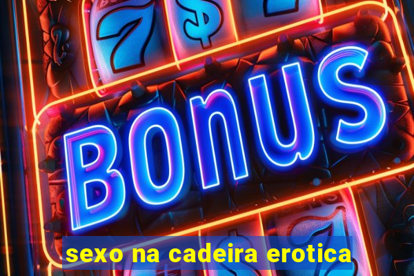 sexo na cadeira erotica