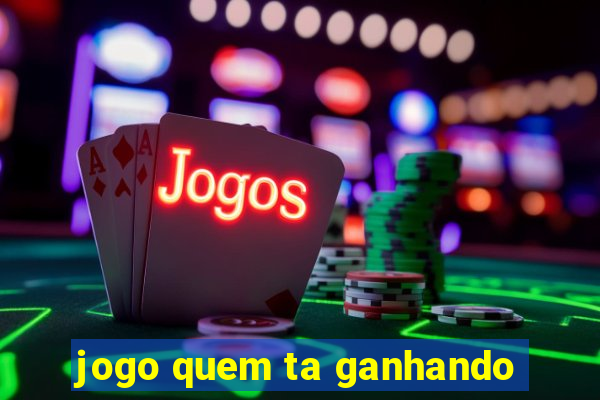 jogo quem ta ganhando