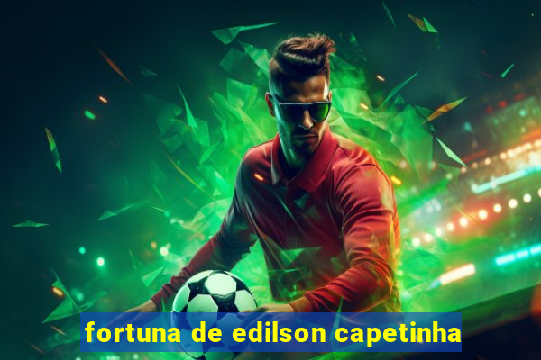 fortuna de edilson capetinha