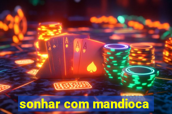 sonhar com mandioca