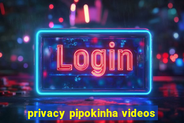 privacy pipokinha videos