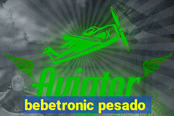 bebetronic pesado