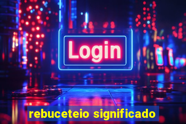 rebuceteio significado