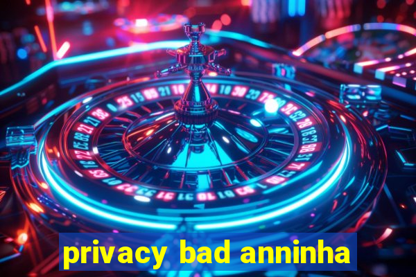 privacy bad anninha