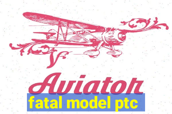 fatal model ptc